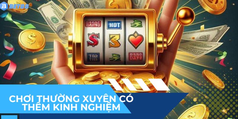 Chơi thường xuyên để có thêm nhiều kinh nghiệm