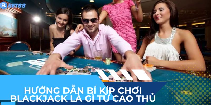Hướng dẫn bí kíp chơi blackjack là gì từ cao thủ