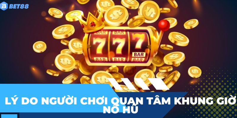 Lý do người chơi giỏi thường quan tâm đến khung giờ nổ hũ