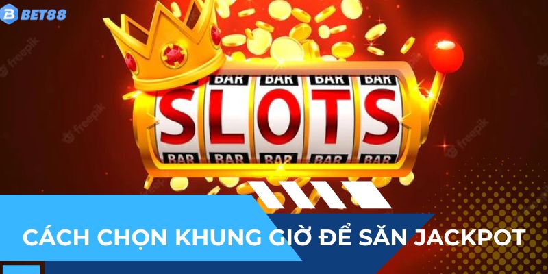 Tìm hiểu cách chọn khung giờ để săn jackpot