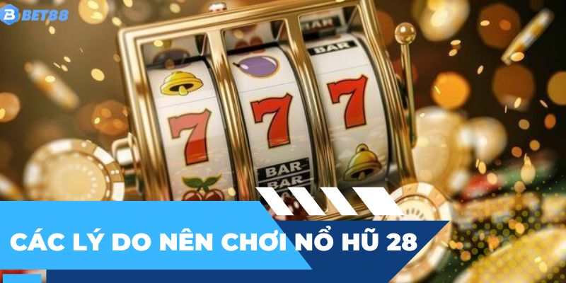 Tổng hợp các lý do nên chơi nổ hũ 28